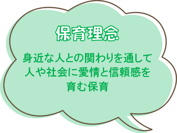 保育理念。身近な人との関わりを通して、人や社会に愛情と信頼感を育む保育。